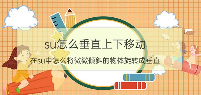 su怎么垂直上下移动 在su中怎么将微微倾斜的物体旋转成垂直？